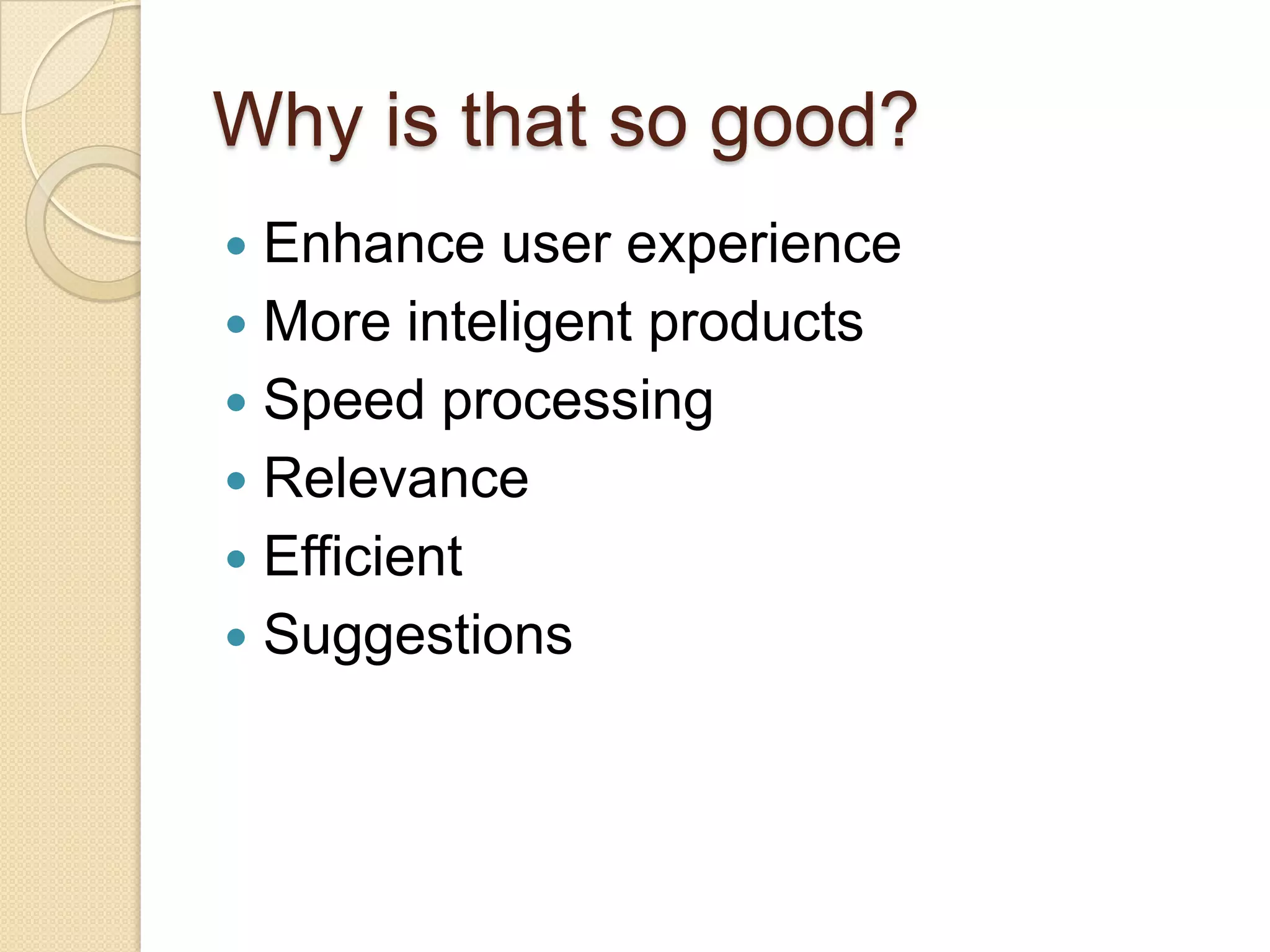 Why is that so good?
Enhance user experience
More inteligent products
Speed processing
Relevance
Efficient
Suggestions