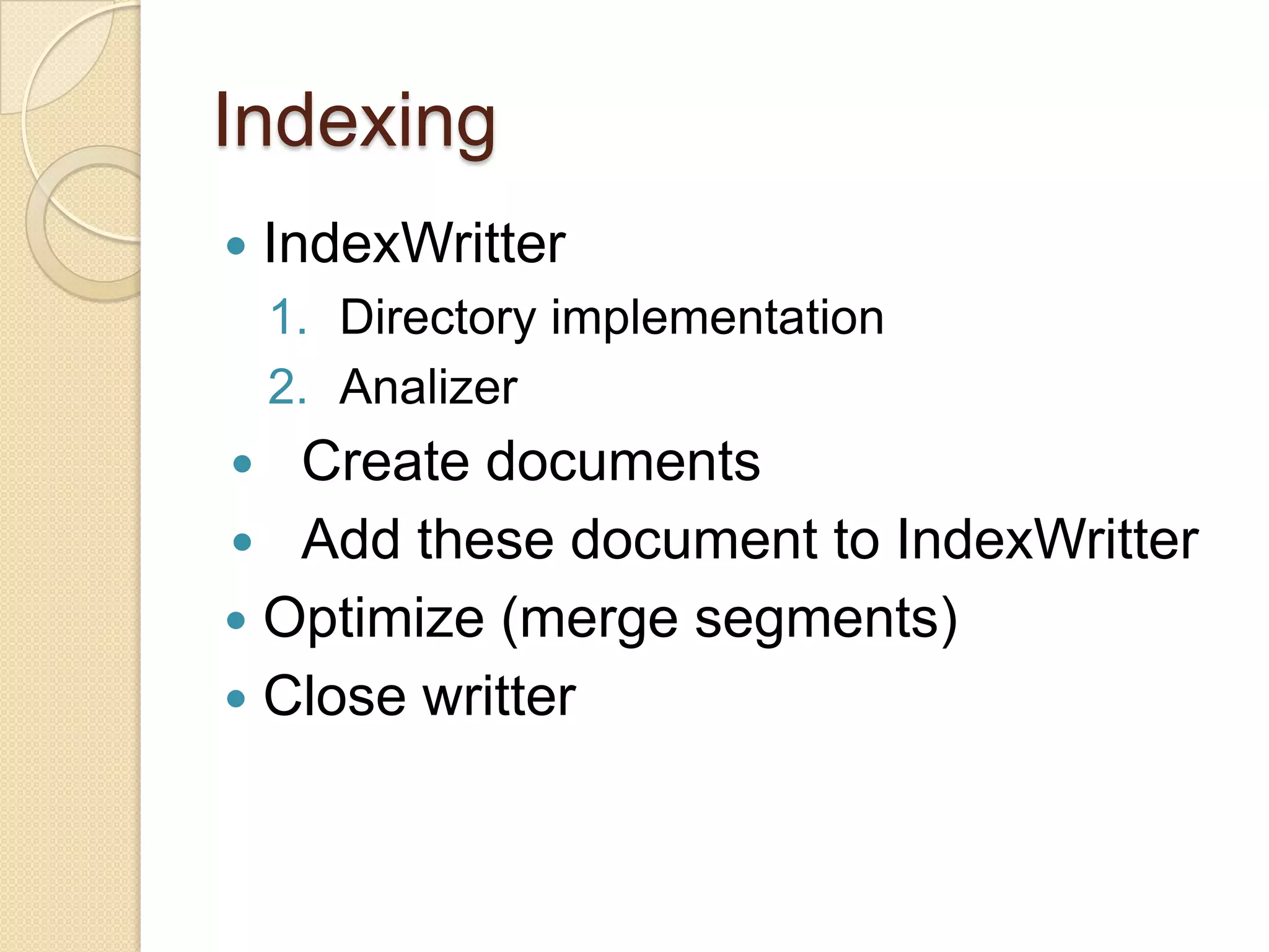 Indexing
IndexWritter
1. Directory implementation
2. Analizer
Create documents
Add these document to IndexWritter
Optimize (merge segments)
Close writter