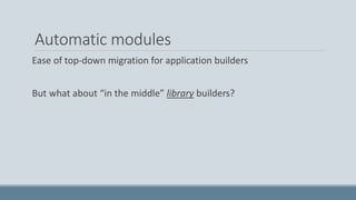 Automatic modules
Ease of top-down migration for application builders
But what about “in the middle” library builders?
 