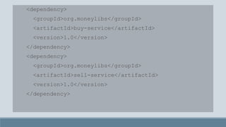 <dependency>
<groupId>org.moneylibs</groupId>
<artifactId>buy-service</artifactId>
<version>1.0</version>
</dependency>
<dependency>
<groupId>org.moneylibs</groupId>
<artifactId>sell-service</artifactId>
<version>1.0</version>
</dependency>
 