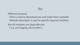 No
Different purpose
◦Pom is used to download jars and make them available
◦Module descriptor is used to specify required modules
Not all modules are dependencies
◦( e.g. java.logging, jdk.compiler )
 