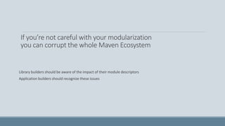 If you’re not careful with your modularization
you can corrupt the whole Maven Ecosystem
Library builders should be aware of the impact of their module descriptors
Application builders should recognize these issues
 