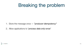 Breaking the problem
1. Store the message once — ”producer idempotency”
2. Allow applications to “process data only-once”
13
 