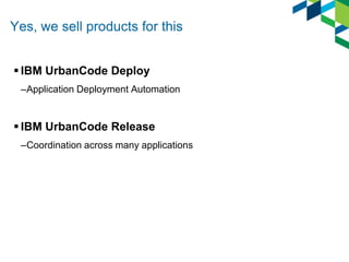 Yes, we sell products for this
 IBM UrbanCode Deploy
–Application Deployment Automation

 IBM UrbanCode Release
–Coordination across many applications

 