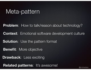 @crichardson
Meta-pattern
Problem: How to talk/reason about technology?
Solution: Use the pattern format
Beneﬁt: More objective
Drawback: Less exciting
Context: Emotional software development culture
Related patterns: It’s awesome!
 