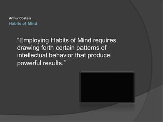 Habits of Mind
Arthur Costa’s
“Employing Habits of Mind requires
drawing forth certain patterns of
intellectual behavior that produce
powerful results.”
 