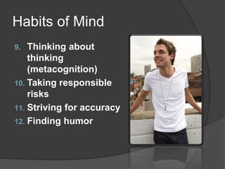 Habits of Mind
9. Thinking about
thinking
(metacognition)
10. Taking responsible
risks
11. Striving for accuracy
12. Finding humor
 