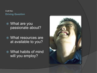 Driving Question
Craft the:
 What are you
passionate about?
 What resources are
at available to you?
 What habits of mind
will you employ?
 