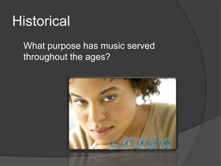 Historical
What purpose has music served
throughout the ages?
 