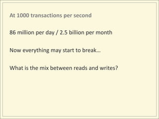 At 1000 transactions per second

86 million per day / 2.5 billion per month

Now everything may start to break…

What is the mix between reads and writes?
 