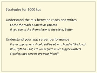 Strategies for 1000 tps

Understand the mix between reads and writes
  Cache the reads as much as you can
  If you can cache them closer to the client, better


Understand your app server performance
  Faster app servers should still be able to handle (like Java)
  RoR, Python, PHP, etc will require much bigger clusters
  Stateless app servers are your friend!
 
