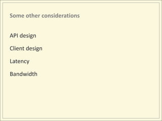 Some other considerations


API design

Client design

Latency

Bandwidth
 