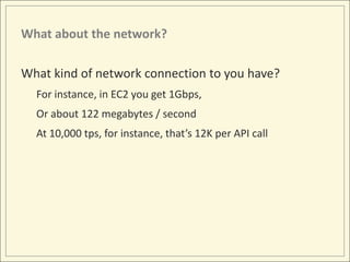What about the network?

What kind of network connection to you have?
  For instance, in EC2 you get 1Gbps,
  Or about 122 megabytes / second
  At 10,000 tps, for instance, that’s 12K per API call
 