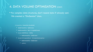 4. DATA VOLUME OPTIMISATION (CONT)
• For complex data structures, don’t resend data if already sent.
We created a “DtoSession” class.
ClientDto (recursive structure)
• AddressDto Address
• AddressDto MailingAddress
• List<HCPDto> HCPs
• AddressDto Address
• List<ClientDto> ClientContacts
• AddressDto Address
• (etc)
 