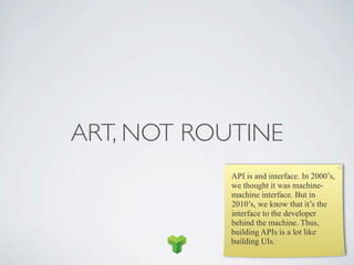 ART, NOT ROUTINE
            API is and interface. In 2000’s,
            we thought it was machine-
            machine interface. But in
            2010’s, we know that it’s the
            interface to the developer
            behind the machine. Thus,
            building APIs is a lot like
            building UIs.
 