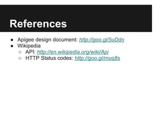 References
● Apigee design document: http://goo.gl/5uDdn
● Wikipedia
  ○ API: http://en.wikipedia.org/wiki/Api
  ○ HTTP Status codes: http://goo.gl/muq8s
 