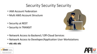 Security Security Security
• IAM Account Federation
• Multi AWS Account Structure
• Security at REST
• Security in TRANSIT
• Network Access to Backend / Off-Cloud Services
• Network Access to Developer/Application User Workstations
• etc etc etc
 
