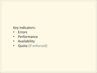 Key	
  indicators:	
  
•  Errors	
  
•  Performance	
  
•  Availability	
  
•  Quota	
  (if	
  enforced)	
  
 