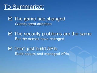 To Summarize:
  The game has changed
    Clients need attention

  The security problems are the same
    But the names have changed

  Don’t just build APIs
    Build secure and managed APIs
 