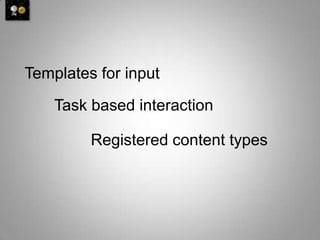 Templates for input

    Task based interaction

         Registered content types
 