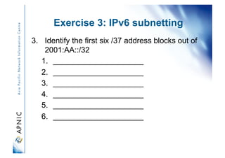 Exercise 3: IPv6 subnetting
3.  Identify the first six /37 address blocks out of
2001:AA::/32
1.  _____________________
2.  _____________________
3.  _____________________
4.  _____________________
5.  _____________________
6.  _____________________
 