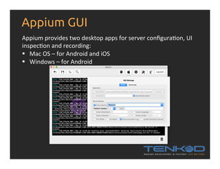 Appium GUI
Appium	
  provides	
  two	
  desktop	
  apps	
  for	
  server	
  conﬁguraRon,	
  UI	
  
inspecRon	
  and	
  recording:	
  
§  Mac	
  OS	
  –	
  for	
  Android	
  and	
  iOS	
  
§  Windows	
  –	
  for	
  Android	
  
	
  
 
