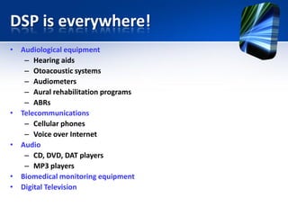 DSP is everywhere!
• Audiological equipment
– Hearing aids
– Otoacoustic systems
– Audiometers
– Aural rehabilitation programs
– ABRs
• Telecommunications
– Cellular phones
– Voice over Internet
• Audio
– CD, DVD, DAT players
– MP3 players
• Biomedical monitoring equipment
• Digital Television
 