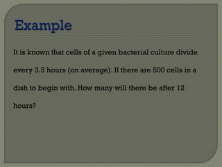 It is known that cells of a given bacterial culture divide
every 3.5 hours (on average). If there are 500 cells in a
dish to begin with. How many will there be after 12
hours?
 