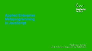 Applied Enterprise
Metaprogramming
in JavaScript
Vladyslav Dukhin
Lead Software Engineer at SoftServe
 
