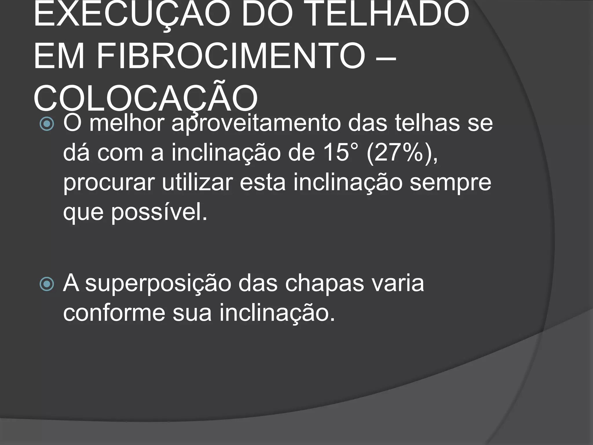 EXECUÇÃO DO TELHADO
EM FIBROCIMENTO –
COLOCAÇÃO
 O melhor aproveitamento das telhas se
dá com a inclinação de 15° (27%),
procurar utilizar esta inclinação sempre
que possível.
 A superposição das chapas varia
conforme sua inclinação.
 
