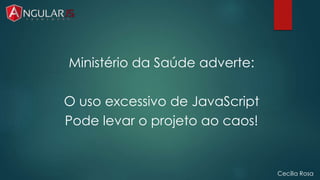 Cecília Rosa 
Ministério da Saúde adverte: 
O uso excessivo de JavaScript 
Pode levar o projeto ao caos! 
 