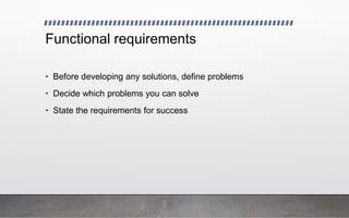 Functional requirements
• Before developing any solutions, define problems
• Decide which problems you can solve
• State the requirements for success
 