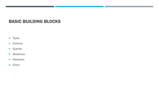 BASIC BUILDING BLOCKS
 Types
 Schema
 Queries
 Mutations
 Resolvers
 Client
 