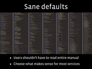 Sane defaults
• Users shouldn’t have to read entire manual
• Choose what makes sense for most services
 