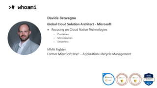 ># whoami
Davide Benvegnu
Global Cloud Solution Architect - Microsoft
● Focusing on Cloud Native Technologies
○ Containers
○ Microservices
○ Serverless
MMA Fighter
Former Microsoft MVP – Application Lifecycle Management
 