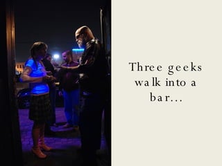 Three geeks walk into a bar… 