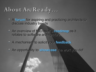 About ArcReady… A  forum  for aspiring and practicing architects to discuss industry trends  An overview of Microsoft’s   roadmap   as it relates to software architecture A mechanism to solicit your  feedback  An opportunity to  showcase  the work you do! 