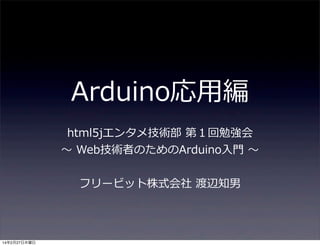 Arduino応⽤用編
html5jエンタメ技術部  第１回勉強会
〜～  Web技術者のためのArduino⼊入⾨門  〜～
フリービット株式会社  渡辺知男

14年2月27日木曜日

 