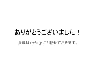 ありがとうございました！
資料はartful.jpにも載せておきます。
 