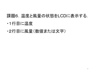 課題６．温度と風量の状態をLCDに表示する． 
・１行目に温度 
・２行目に風量（数値または文字） 
21 
 