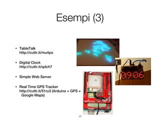 Esempi (3)

•   TableTalk
    http://cuttr.it/mu4po

•   Digital Clock
    http://cuttr.it/qdch7

•   Simple Web Server

•   Real Time GPS Tracker
    http://cuttr.it/51ru3 (Arduino + GPS +
     Google Maps)




                                        17
 