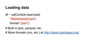 Loading data
df = sqlContext.read.load(
"files/testweet.json",
format="json")
# Built in json, parquet, etc.
# More formats (csv, etc.) at http://spark-packages.org/
 
