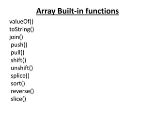 Array Built-in functions
valueOf()
toString()
join()
push()
pull()
shift()
unshift()
splice()
sort()
reverse()
slice()
 
