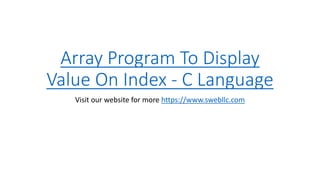 Array Program To Display
Value On Index - C Language
Visit our website for more https://www.swebllc.com
 