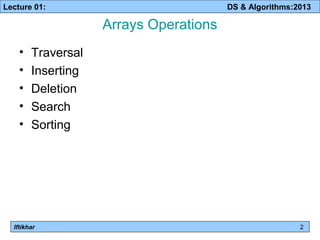 Lecture 01: DS & Algorithms:2013 
Iftikhar 
Arrays Operations 
• Traversal 
• Inserting 
• Deletion 
• Search 
• Sorting 
2 
 