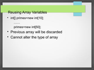 Reusing Array Variables

int[] primes=new int[10];
……
primes=new int[50];

Previous array will be discarded

Cannot alter the type of array
 