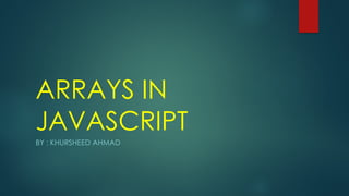 ARRAYS IN
JAVASCRIPT
BY : KHURSHEED AHMAD
 