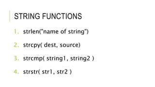 STRING FUNCTIONS
1. strlen("name of string")
2. strcpy( dest, source)
3. strcmp( string1, string2 )
4. strstr( str1, str2 )
 