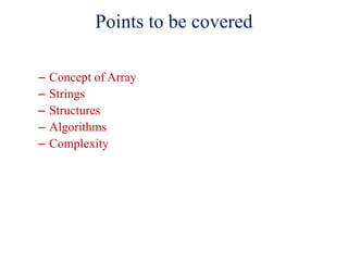 Points to be covered
– Concept of Array
– Strings
– Structures
– Algorithms
– Complexity
 