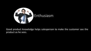 Enthusiasm
Good product knowledge helps salesperson to make the customer see the
product as he sees.
 